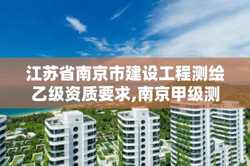 江蘇省南京市建設工程測繪乙級資質要求,南京甲級測繪公司排名