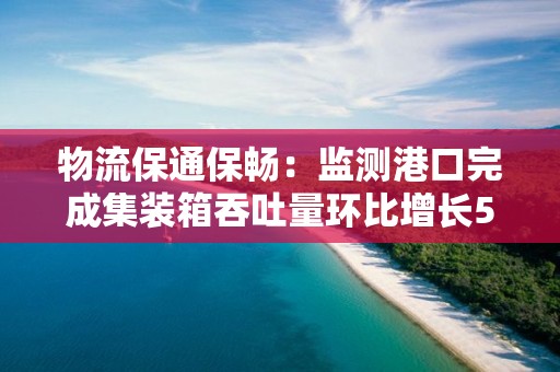 物流保通保暢：監測港口完成集裝箱吞吐量環比增長5.49%