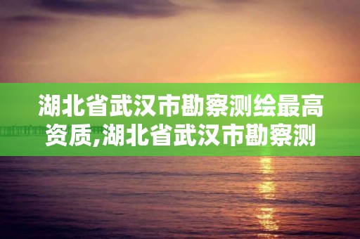 湖北省武漢市勘察測繪最高資質(zhì),湖北省武漢市勘察測繪最高資質(zhì)是什么