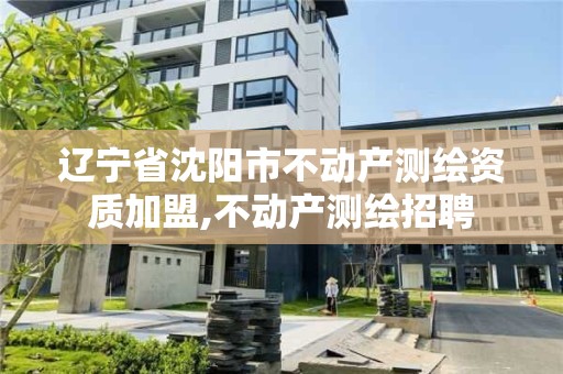 遼寧省沈陽市不動產測繪資質加盟,不動產測繪招聘