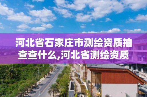 河北省石家莊市測繪資質抽查查什么,河北省測繪資質管理信息系統