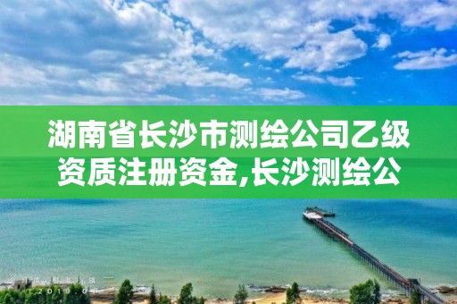 湖南省長沙市測繪公司乙級資質注冊資金,長沙測繪公司招聘。