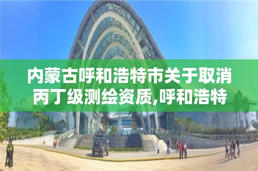 內蒙古呼和浩特市關于取消丙丁級測繪資質,呼和浩特測繪院