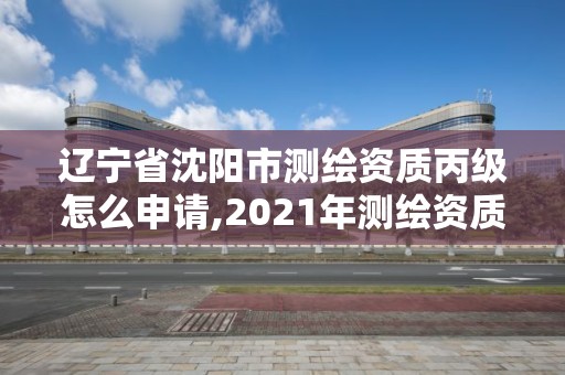 遼寧省沈陽市測繪資質丙級怎么申請,2021年測繪資質丙級申報條件