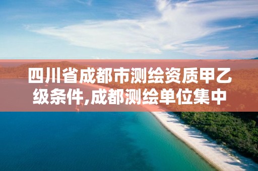 四川省成都市測繪資質甲乙級條件,成都測繪單位集中在哪些地方