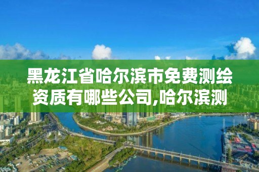 黑龍江省哈爾濱市免費(fèi)測(cè)繪資質(zhì)有哪些公司,哈爾濱測(cè)繪公司哪家好