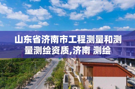 山東省濟南市工程測量和測量測繪資質,濟南 測繪