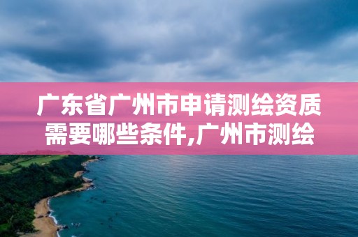 廣東省廣州市申請測繪資質(zhì)需要哪些條件,廣州市測繪管理辦法