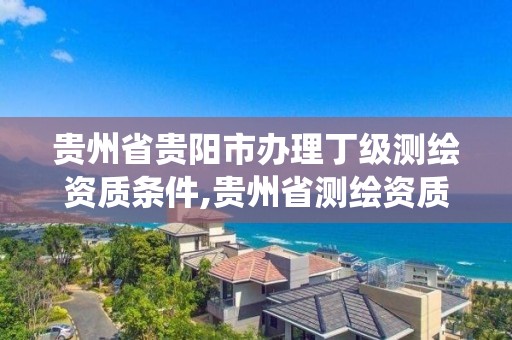 貴州省貴陽市辦理丁級測繪資質條件,貴州省測繪資質管理系統