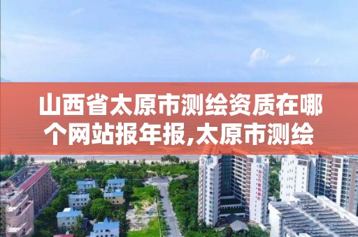 山西省太原市測繪資質(zhì)在哪個(gè)網(wǎng)站報(bào)年報(bào),太原市測繪院的上級(jí)單位。