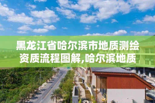 黑龍江省哈爾濱市地質測繪資質流程圖解,哈爾濱地質工程勘察院。