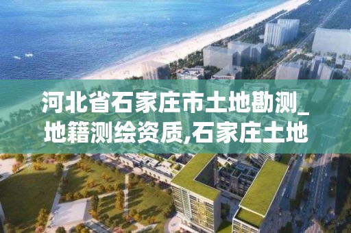 河北省石家莊市土地勘測(cè)_地籍測(cè)繪資質(zhì),石家莊土地測(cè)繪公司。