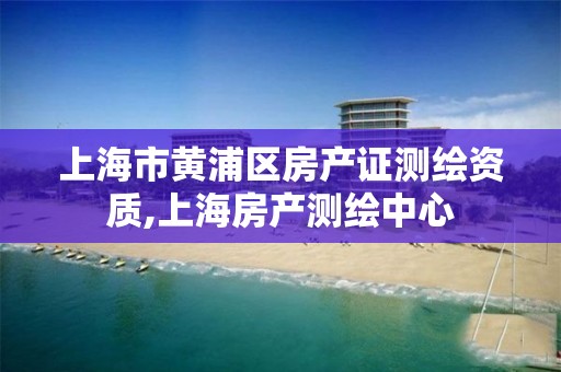 上海市黃浦區(qū)房產(chǎn)證測繪資質(zhì),上海房產(chǎn)測繪中心