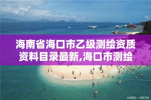 海南省海口市乙級測繪資質資料目錄最新,海口市測繪公司