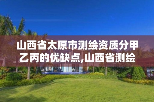 山西省太原市測繪資質分甲乙丙的優缺點,山西省測繪資質2020。