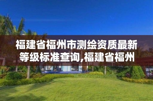 福建省福州市測繪資質最新等級標準查詢,福建省福州市測繪資質最新等級標準查詢