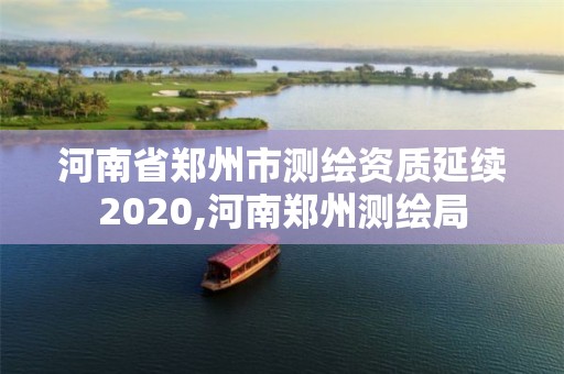 河南省鄭州市測繪資質(zhì)延續(xù)2020,河南鄭州測繪局