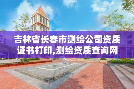 吉林省長春市測繪公司資質證書打印,測繪資質查詢網站。