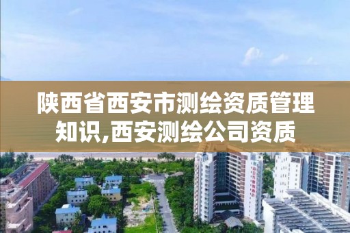 陜西省西安市測繪資質管理知識,西安測繪公司資質