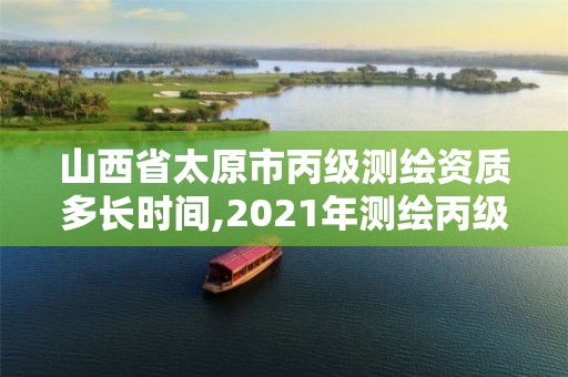 山西省太原市丙級測繪資質多長時間,2021年測繪丙級資質申報條件。