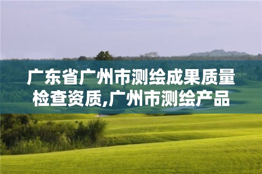 廣東省廣州市測繪成果質量檢查資質,廣州市測繪產品質量檢驗中心。