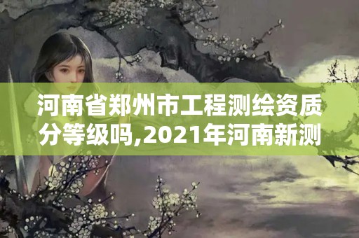 河南省鄭州市工程測(cè)繪資質(zhì)分等級(jí)嗎,2021年河南新測(cè)繪資質(zhì)辦理。