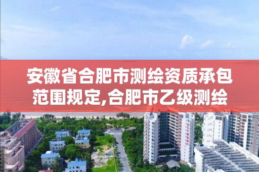 安徽省合肥市測繪資質(zhì)承包范圍規(guī)定,合肥市乙級測繪公司