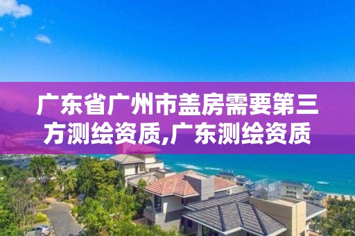 廣東省廣州市蓋房需要第三方測(cè)繪資質(zhì),廣東測(cè)繪資質(zhì)標(biāo)準(zhǔn)