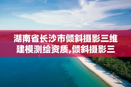 湖南省長沙市傾斜攝影三維建模測繪資質,傾斜攝影三維建模過程不需要進行以下哪個過程。