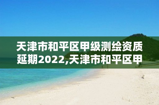 天津市和平區(qū)甲級測繪資質(zhì)延期2022,天津市和平區(qū)甲級測繪資質(zhì)延期2022公告