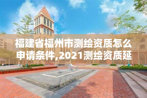 福建省福州市測繪資質(zhì)怎么申請條件,2021測繪資質(zhì)延期公告福建省