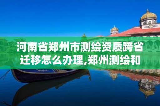 河南省鄭州市測繪資質跨省遷移怎么辦理,鄭州測繪和河南測繪。