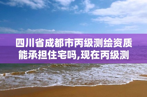 四川省成都市丙級測繪資質能承擔住宅嗎,現在丙級測繪資質辦理需要多少錢。