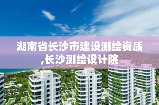 湖南省長(zhǎng)沙市建設(shè)測(cè)繪資質(zhì),長(zhǎng)沙測(cè)繪設(shè)計(jì)院