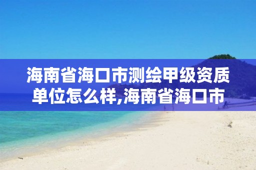 海南省海口市測繪甲級資質單位怎么樣,海南省海口市測繪甲級資質單位怎么樣。