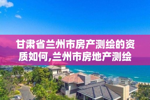 甘肅省蘭州市房產測繪的資質如何,蘭州市房地產測繪中心