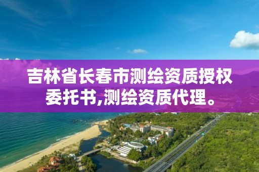 吉林省長春市測繪資質授權委托書,測繪資質代理。