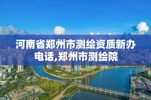 河南省鄭州市測繪資質新辦電話,鄭州市測繪院