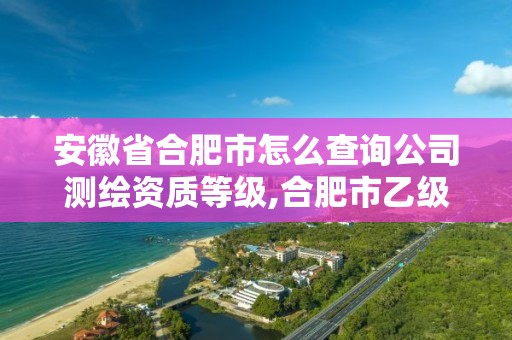 安徽省合肥市怎么查詢公司測繪資質(zhì)等級,合肥市乙級測繪公司。