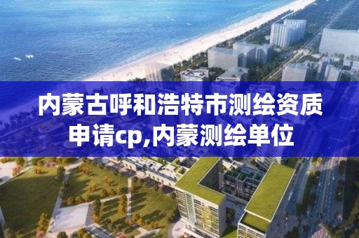 內蒙古呼和浩特市測繪資質申請cp,內蒙測繪單位