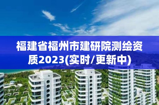 福建省福州市建研院測繪資質(zhì)2023(實(shí)時(shí)/更新中)