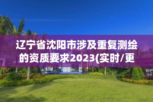 遼寧省沈陽市涉及重復(fù)測繪的資質(zhì)要求2023(實(shí)時/更新中)