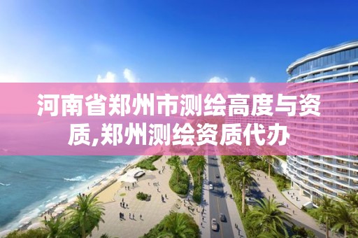 河南省鄭州市測繪高度與資質,鄭州測繪資質代辦