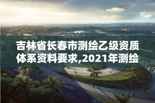 吉林省長春市測繪乙級資質體系資料要求,2021年測繪乙級資質申報條件。