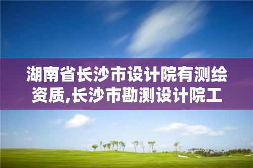 湖南省長(zhǎng)沙市設(shè)計(jì)院有測(cè)繪資質(zhì),長(zhǎng)沙市勘測(cè)設(shè)計(jì)院工資