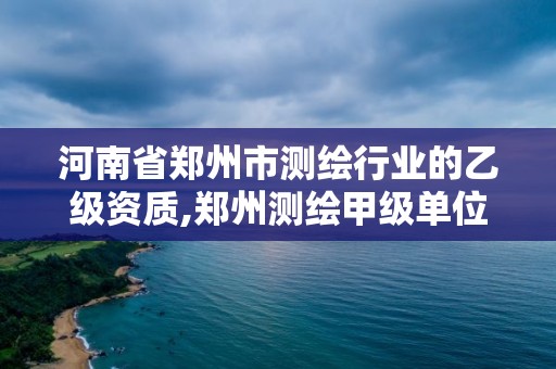 河南省鄭州市測(cè)繪行業(yè)的乙級(jí)資質(zhì),鄭州測(cè)繪甲級(jí)單位