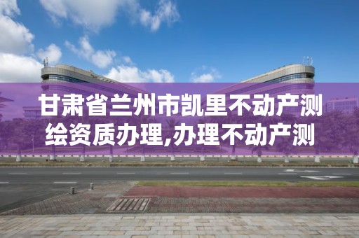 甘肅省蘭州市凱里不動產測繪資質辦理,辦理不動產測繪資質需要什么條件。