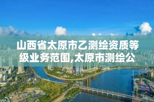 山西省太原市乙測繪資質等級業務范圍,太原市測繪公司的電話是多少。