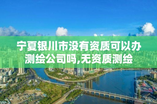 寧夏銀川市沒有資質可以辦測繪公司嗎,無資質測繪