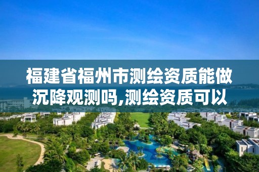 福建省福州市測繪資質能做沉降觀測嗎,測繪資質可以做基坑監測嗎